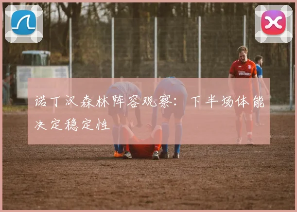 诺丁汉森林阵容观察:下半场体能决定稳定性