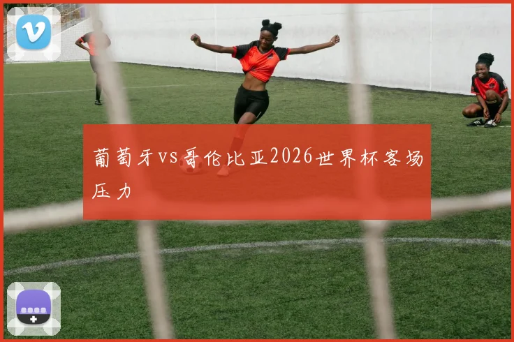 葡萄牙vs哥伦比亚2026世界杯客场压力