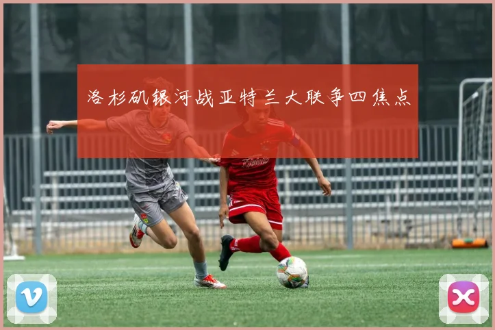 洛杉矶银河战亚特兰大联争四焦点