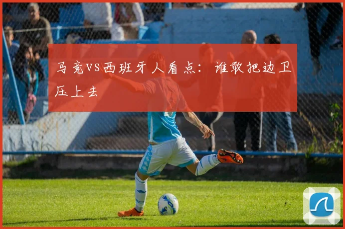 马竞vs西班牙人看点:谁敢把边卫压上去