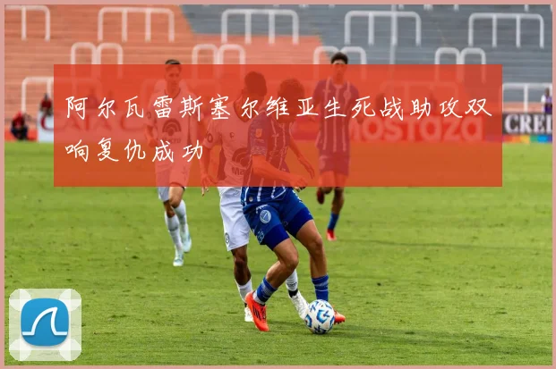 阿尔瓦雷斯塞尔维亚生死战助攻双响复仇成功