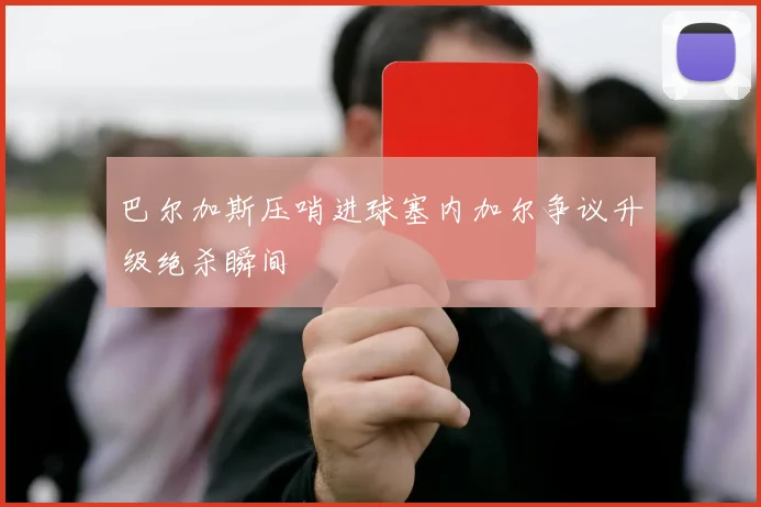巴尔加斯压哨进球塞内加尔争议升级绝杀瞬间