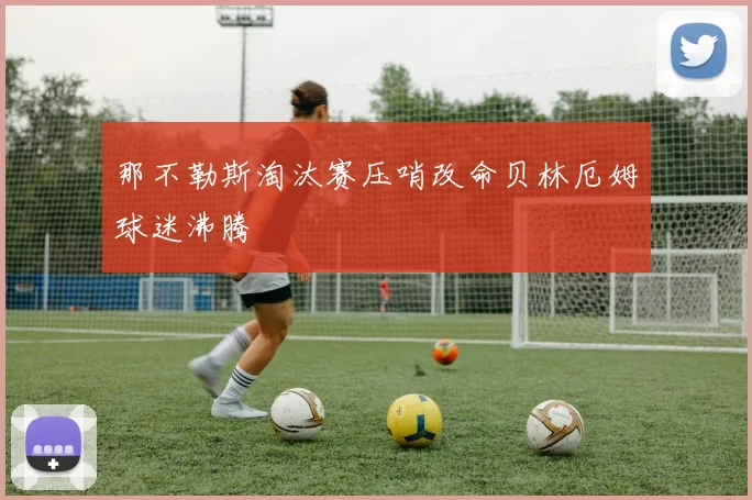 那不勒斯淘汰赛压哨改命贝林厄姆球迷沸腾