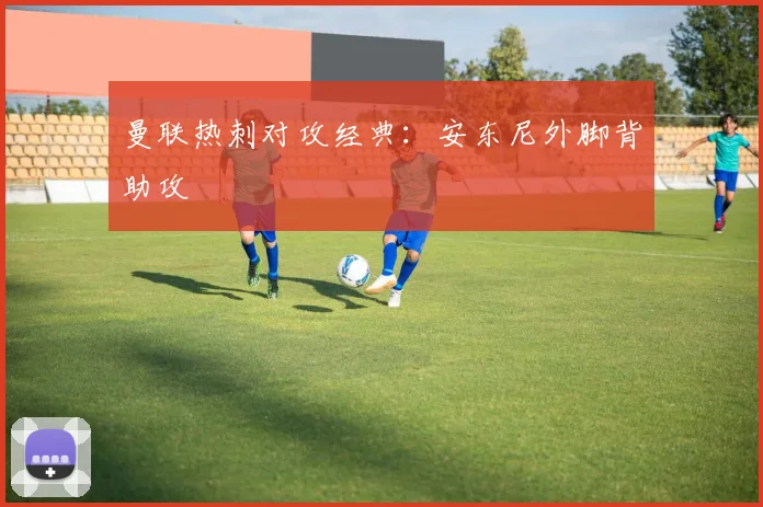 曼联热刺对攻经典:安东尼外脚背助攻