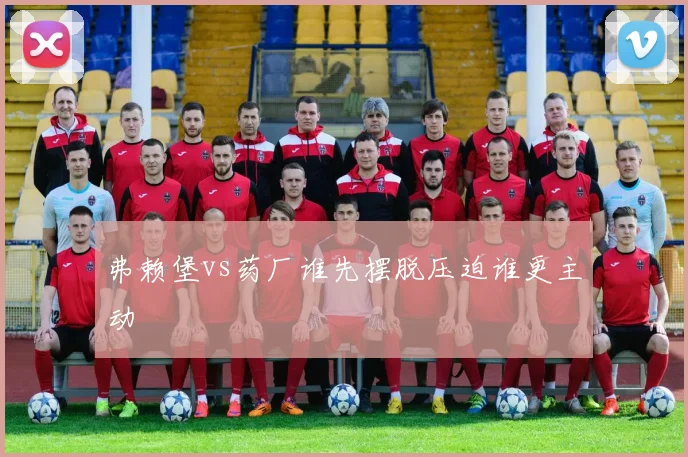 弗赖堡vs药厂谁先摆脱压迫谁更主动