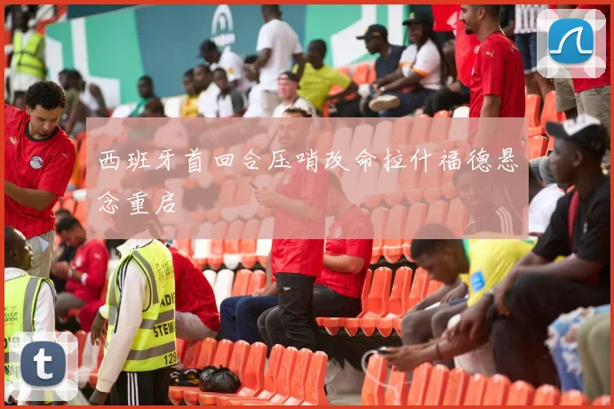 西班牙首回合压哨改命拉什福德悬念重启