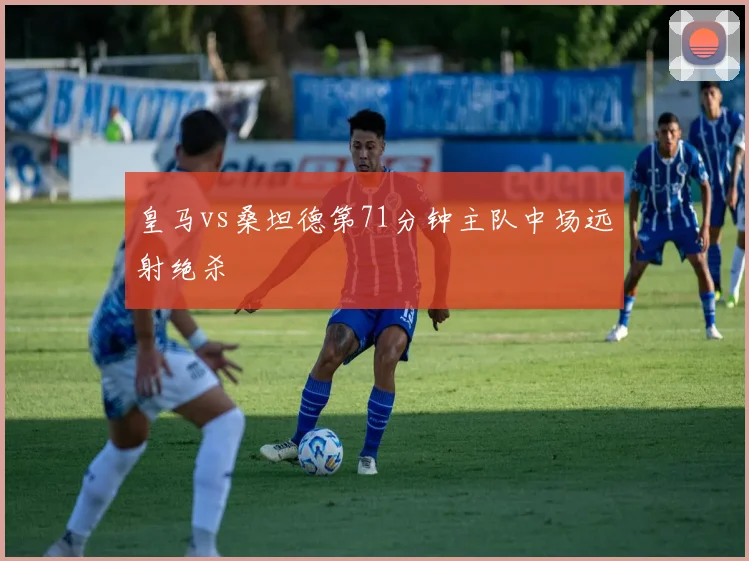 皇马vs桑坦德第71分钟主队中场远射绝杀