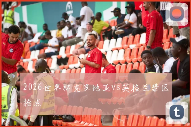 2026世界杯克罗地亚vs英格兰禁区抢点