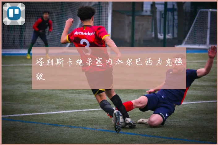 塔利斯卡绝杀塞内加尔巴西力克强敌