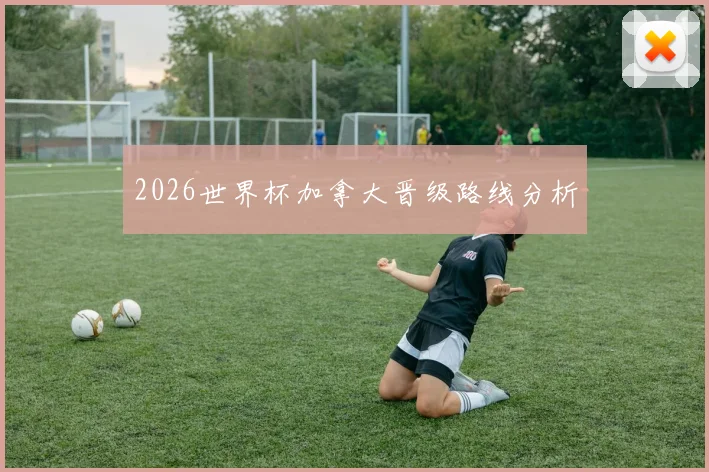 2026世界杯加拿大晋级路线分析