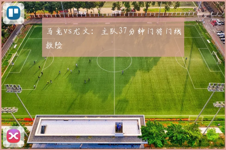 马竞vs尤文:主队37分钟门将门线救险