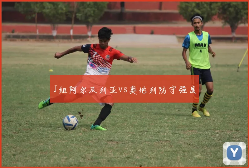 J组阿尔及利亚vs奥地利防守强度