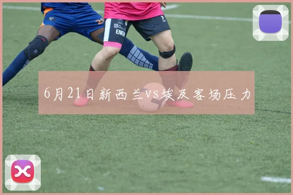 6月21日新西兰vs埃及客场压力