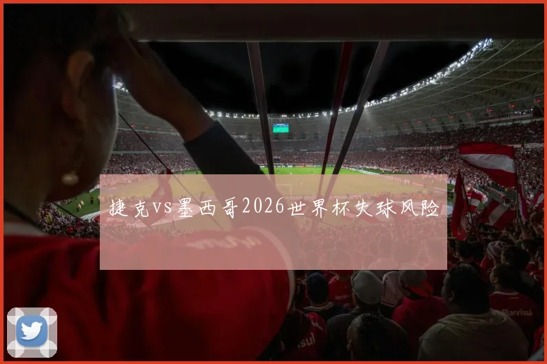 捷克vs墨西哥2026世界杯失球风险