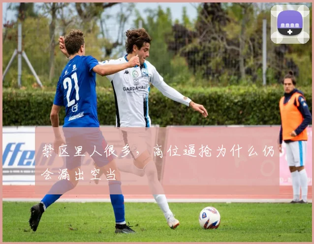 禁区里人很多,高位逼抢为什么仍会漏出空当