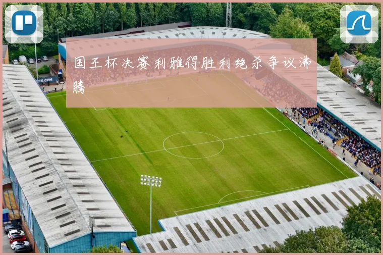 国王杯决赛利雅得胜利绝杀争议沸腾
