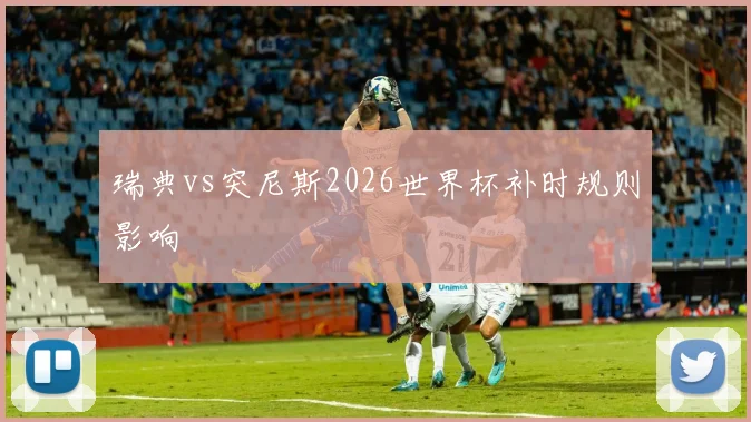 瑞典vs突尼斯2026世界杯补时规则影响