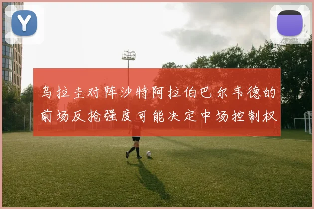 乌拉圭对阵沙特阿拉伯巴尔韦德的前场反抢强度可能决定中场控制权