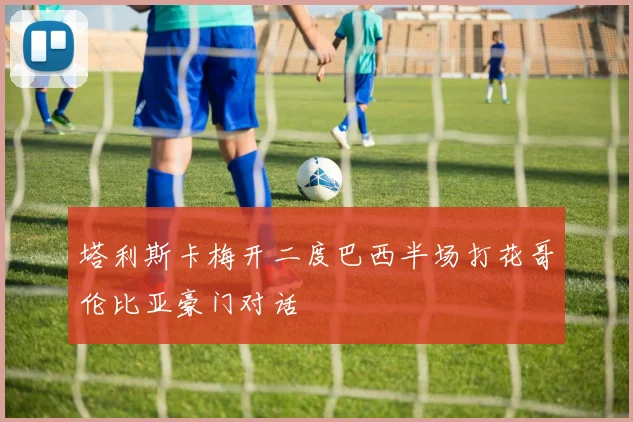 塔利斯卡梅开二度巴西半场打花哥伦比亚豪门对话
