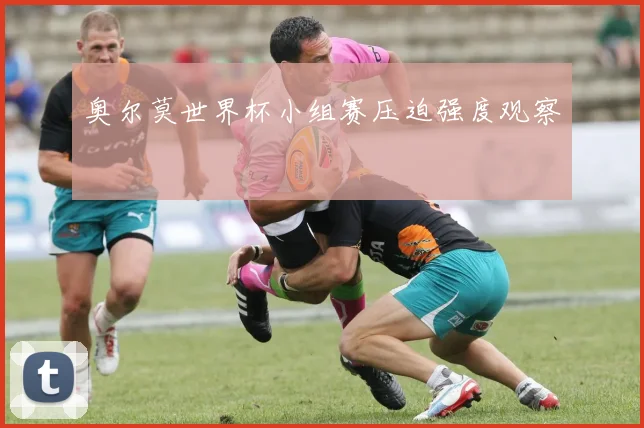 奥尔莫世界杯小组赛压迫强度观察