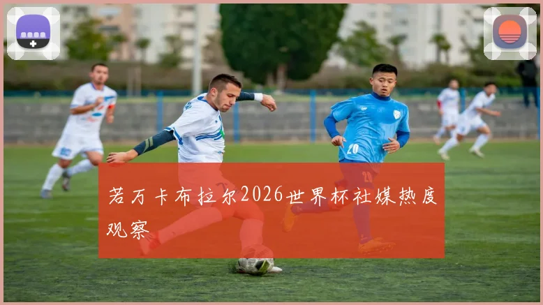 若万卡布拉尔2026世界杯社媒热度观察