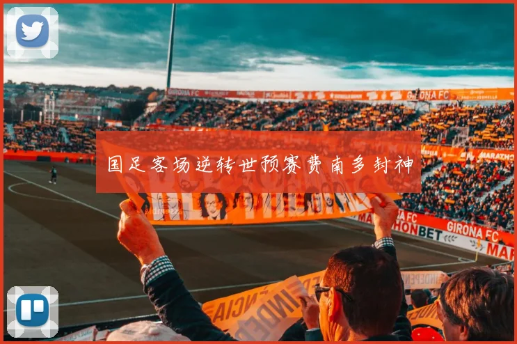 国足客场逆转世预赛费南多封神