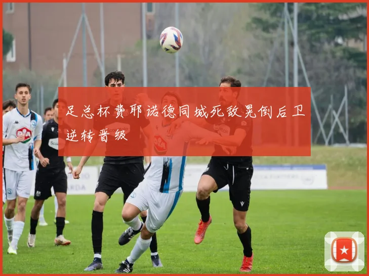 足总杯费耶诺德同城死敌晃倒后卫逆转晋级