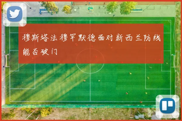 穆斯塔法穆罕默德面对新西兰防线能否破门