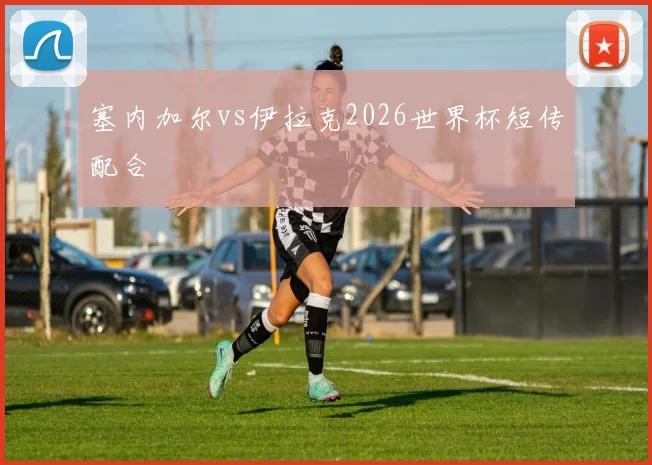 塞内加尔vs伊拉克2026世界杯短传配合