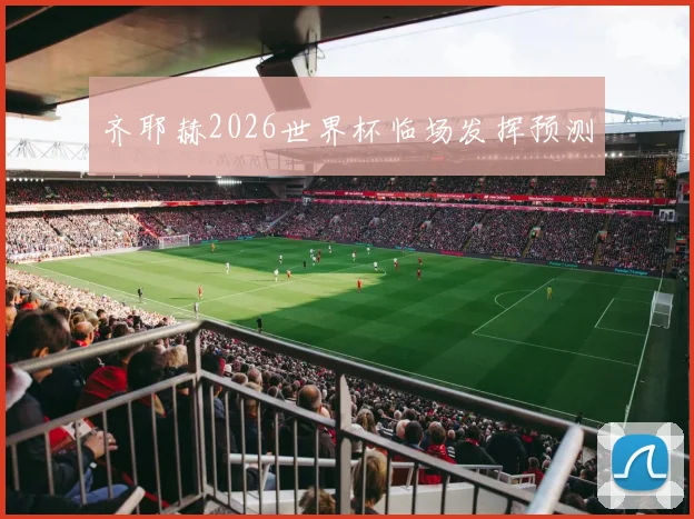 齐耶赫2026世界杯临场发挥预测