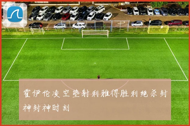 霍伊伦凌空垫射利雅得胜利绝杀封神封神时刻